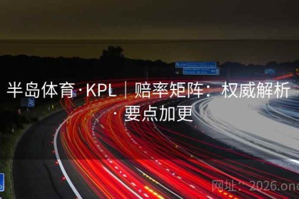 半岛体育·KPL｜赔率矩阵：权威解析 · 要点加更