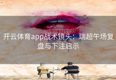 开云体育app战术镜头：瑞超午场复盘与下注启示