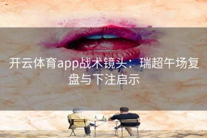开云体育app战术镜头：瑞超午场复盘与下注启示