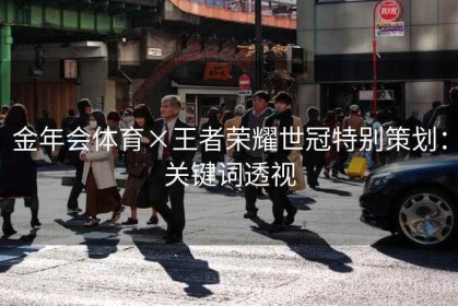 金年会体育×王者荣耀世冠特别策划：关键词透视