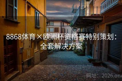8868体育×欧洲杯资格赛特别策划：全套解决方案