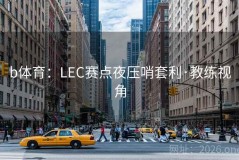 b体育：LEC赛点夜压哨套利·教练视角