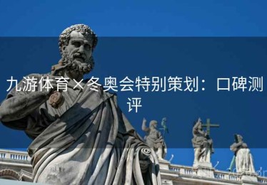 九游体育×冬奥会特别策划：口碑测评