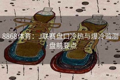 8868体育：J联赛盘口冷热与爆冷监测·盘前要点