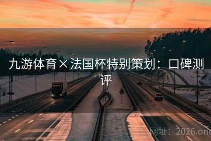 九游体育×法国杯特别策划：口碑测评
