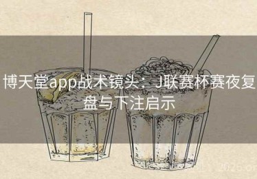 博天堂app战术镜头：J联赛杯赛夜复盘与下注启示