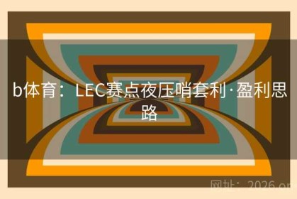 b体育：LEC赛点夜压哨套利·盈利思路