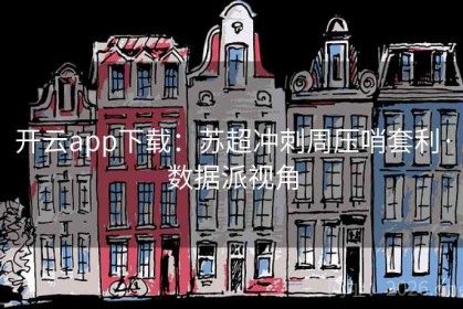 开云app下载：苏超冲刺周压哨套利·数据派视角