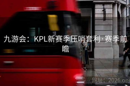 九游会：KPL新赛季压哨套利·赛季前瞻