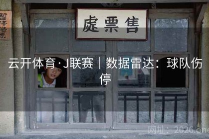 云开体育·J联赛｜数据雷达：球队伤停