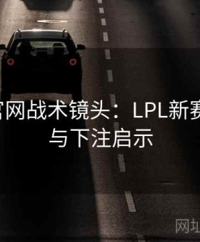 b体育官网战术镜头：LPL新赛季复盘与下注启示