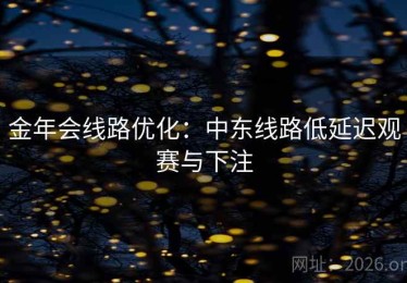 金年会线路优化：中东线路低延迟观赛与下注