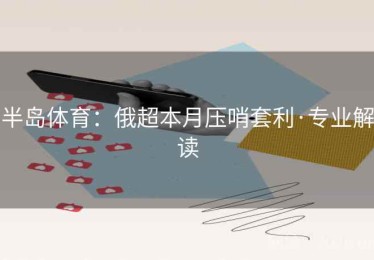 半岛体育：俄超本月压哨套利·专业解读