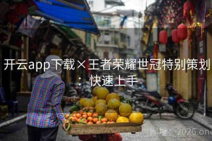 开云app下载×王者荣耀世冠特别策划：快速上手