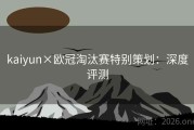 kaiyun×欧冠淘汰赛特别策划：深度评测