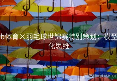 b体育×羽毛球世锦赛特别策划：模型化思维