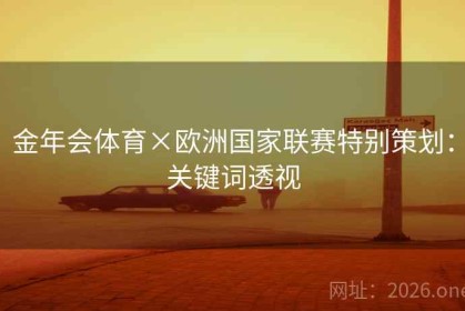 金年会体育×欧洲国家联赛特别策划：关键词透视
