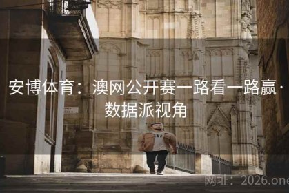 安博体育：澳网公开赛一路看一路赢·数据派视角