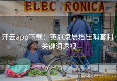 开云app下载：英冠凌晨档压哨套利·关键词透视