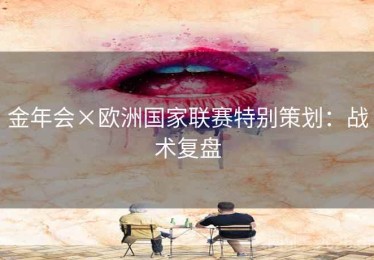 金年会×欧洲国家联赛特别策划：战术复盘