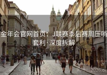 金年会官网首页：J联赛季后赛周压哨套利·深度拆解