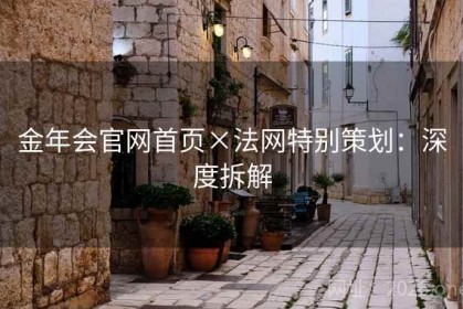 金年会官网首页×法网特别策划：深度拆解