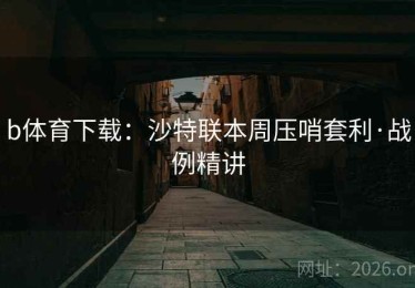 b体育下载：沙特联本周压哨套利·战例精讲