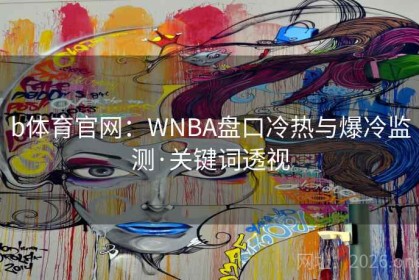 b体育官网：WNBA盘口冷热与爆冷监测·关键词透视