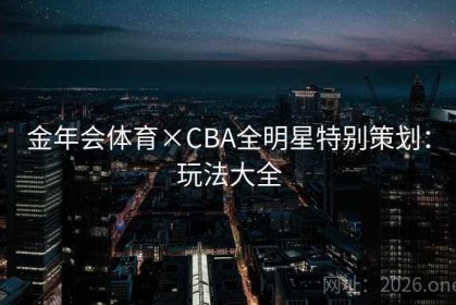 金年会体育×CBA全明星特别策划：玩法大全