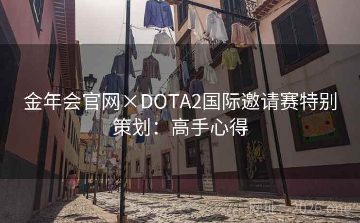 金年会官网×DOTA2国际邀请赛特别策划:高手心得 金年会官网×DOTA2国际邀请赛特别策划:高手心得