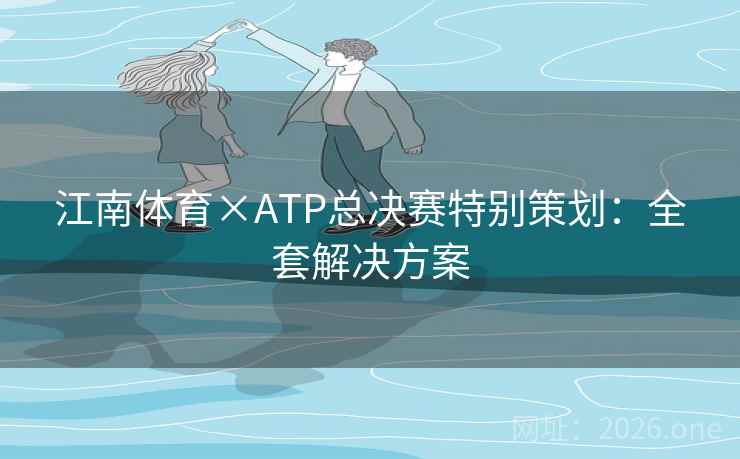 江南体育×ATP总决赛特别策划:全套解决方案 江南体育×ATP总决赛特别策划:全套解决方案