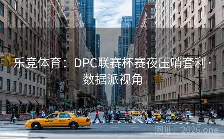 乐竞体育：DPC联赛杯赛夜压哨套利·数据派视角