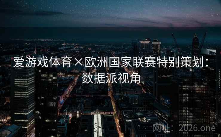 爱游戏体育×欧洲国家联赛特别策划:数据派视角 爱游戏体育×欧洲国家联赛特别策划:数据派视角