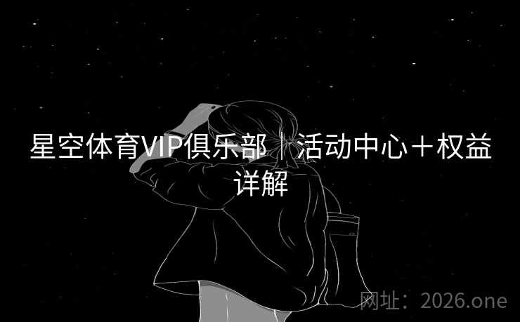 星空体育VIP俱乐部|活动中心+权益详解 星空体育VIP俱乐部|活动中心+权益详解