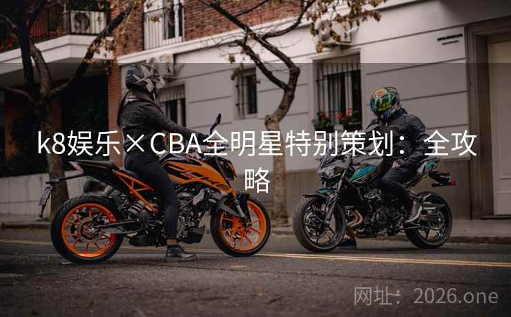 k8娱乐×CBA全明星特别策划：全攻略