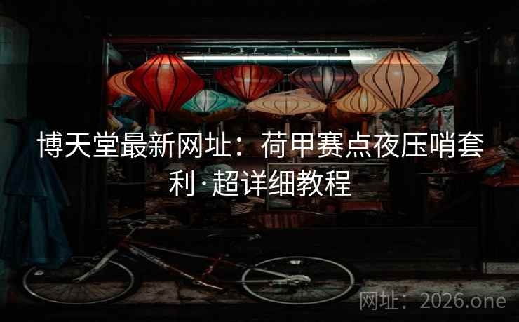 博天堂最新网址：荷甲赛点夜压哨套利·超详细教程