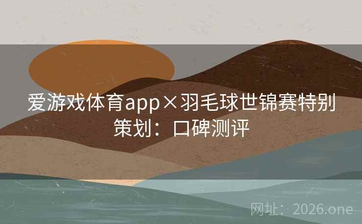 爱游戏体育app×羽毛球世锦赛特别策划：口碑测评