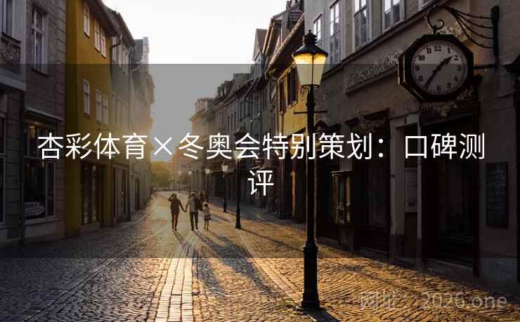 杏彩体育×冬奥会特别策划:口碑测评 杏彩体育×冬奥会特别策划:口碑测评