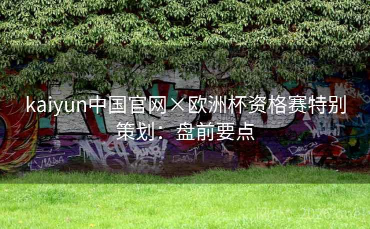 kaiyun中国官网×欧洲杯资格赛特别策划:盘前要点 kaiyun中国官网×欧洲杯资格赛特别策划:盘前要点