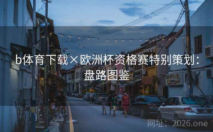b体育下载×欧洲杯资格赛特别策划:盘路图鉴 b体育下载×欧洲杯资格赛特别策划:盘路图鉴