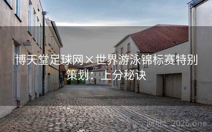 博天堂足球网×世界游泳锦标赛特别策划:上分秘诀 博天堂足球网×世界游泳锦标赛特别策划:上分秘诀