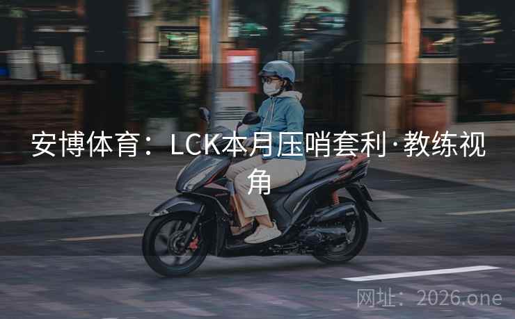 安博体育：LCK本月压哨套利·教练视角