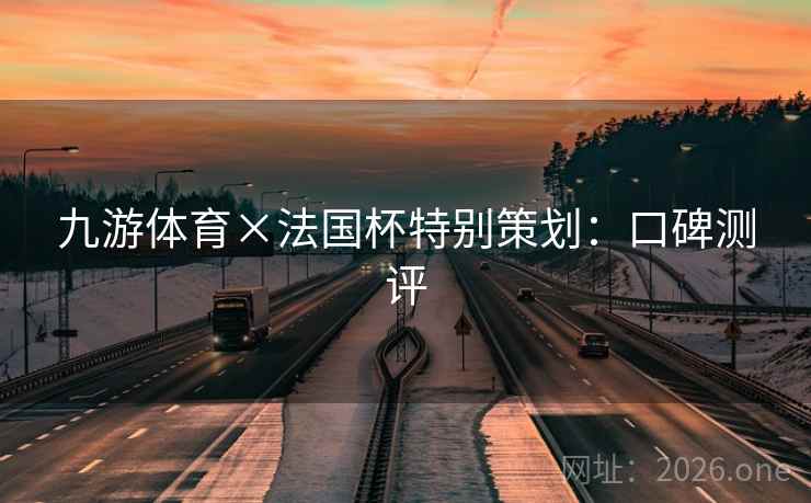 九游体育×法国杯特别策划:口碑测评 九游体育×法国杯特别策划:口碑测评