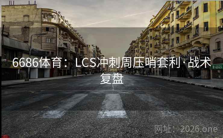 6686体育：LCS冲刺周压哨套利·战术复盘