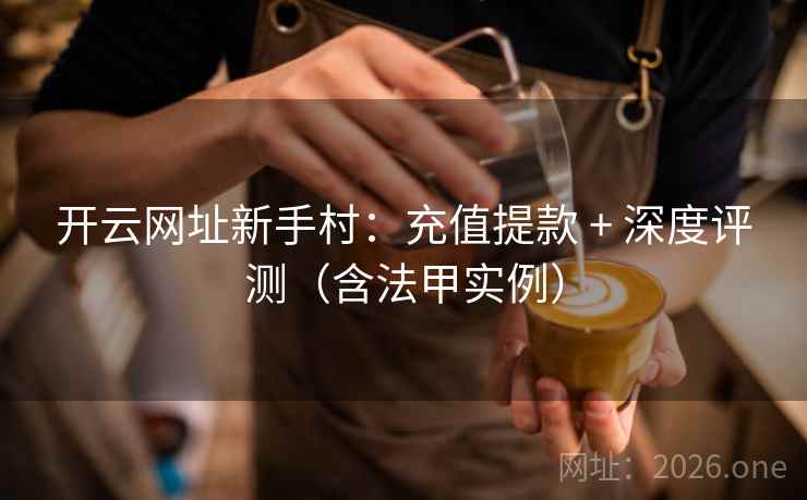 开云网址新手村:充值提款 + 深度评测(含法甲实例) 开云网址新手村:充值提款 + 深度评测(含法甲实例)