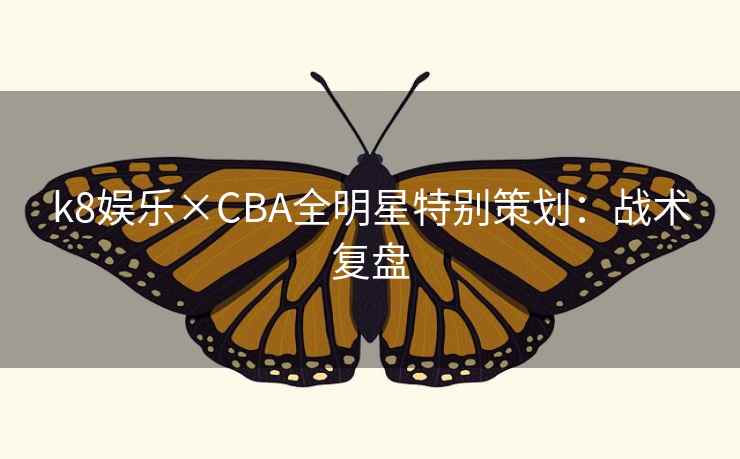 k8娱乐×CBA全明星特别策划：战术复盘
