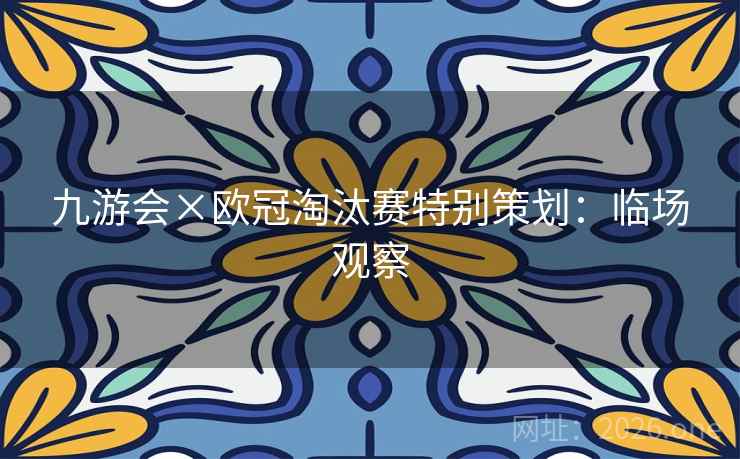 九游会×欧冠淘汰赛特别策划:临场观察 九游会×欧冠淘汰赛特别策划:临场观察