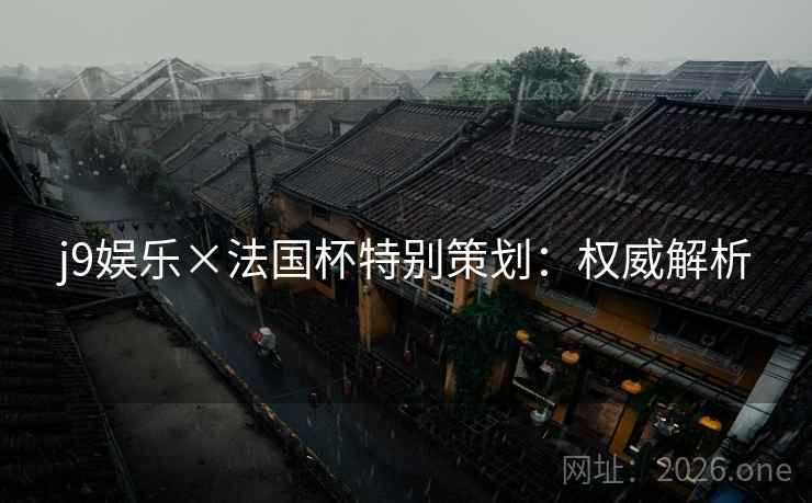 j9娱乐×法国杯特别策划:权威解析 j9娱乐×法国杯特别策划:权威解析