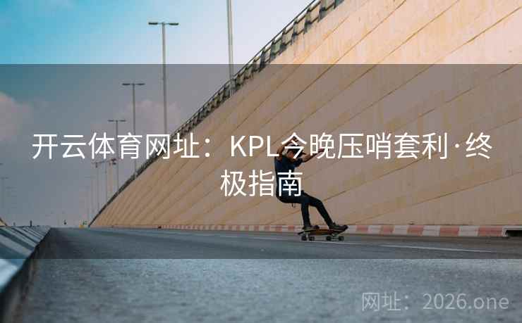 开云体育网址:KPL今晚压哨套利·终极指南 开云体育网址:KPL今晚压哨套利·终极指南