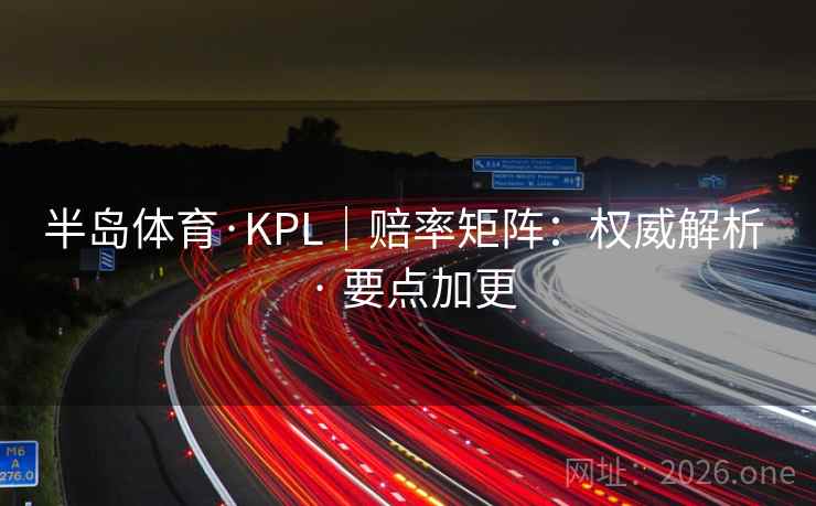 半岛体育·KPL｜赔率矩阵：权威解析 · 要点加更